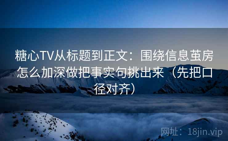 糖心TV从标题到正文：围绕信息茧房怎么加深做把事实句挑出来（先把口径对齐）
