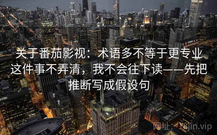 关于番茄影视：术语多不等于更专业这件事不弄清，我不会往下读——先把推断写成假设句