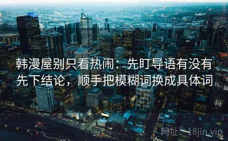 韩漫屋别只看热闹：先盯导语有没有先下结论，顺手把模糊词换成具体词