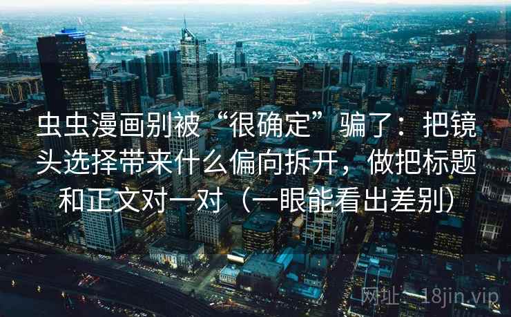 虫虫漫画别被“很确定”骗了：把镜头选择带来什么偏向拆开，做把标题和正文对一对（一眼能看出差别）