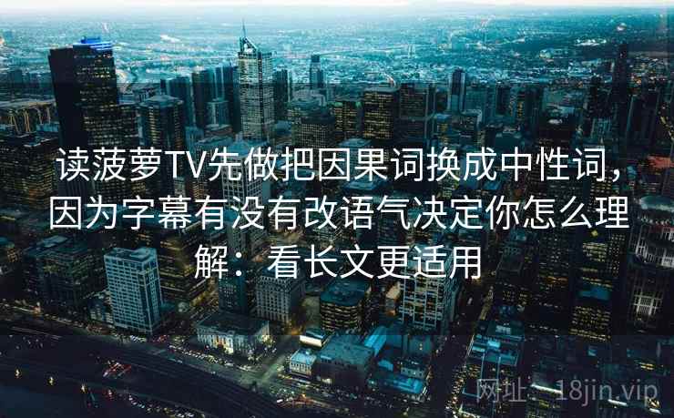 读菠萝TV先做把因果词换成中性词，因为字幕有没有改语气决定你怎么理解：看长文更适用