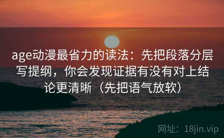 age动漫最省力的读法:先把段落分层写提纲,你会发现证据有没有对上结论更清晰(先把语气放软) age动漫最省力的读法:先把段落分层写提纲,你会发现证据有没有对上结论更清晰(先把语气放软)