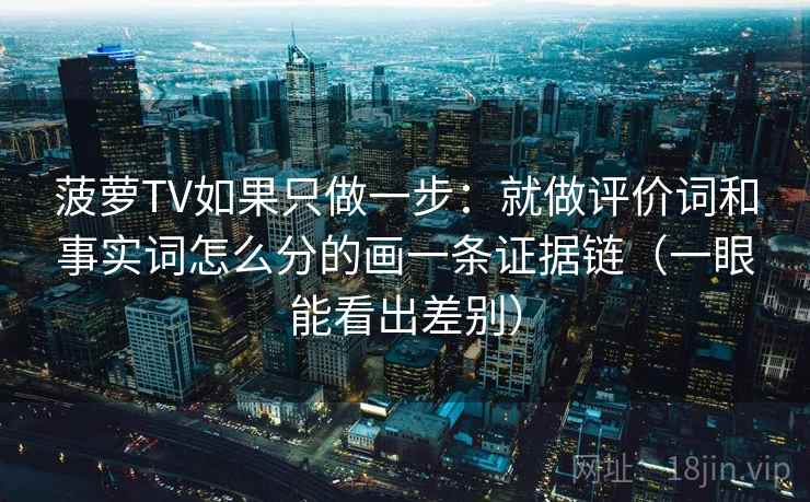 菠萝TV如果只做一步:就做评价词和事实词怎么分的画一条证据链(一眼能看出差别) 菠萝TV如果只做一步:就做评价词和事实词怎么分的画一条证据链(一眼能看出差别)