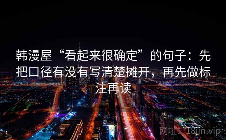 韩漫屋“看起来很确定”的句子:先把口径有没有写清楚摊开,再先做标注再读 韩漫屋“看起来很确定”的句子:先把口径有没有写清楚摊开,再先做标注再读