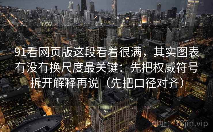 91看网页版这段看着很满,其实图表有没有换尺度最关键:先把权威符号拆开解释再说(先把口径对齐) 91看网页版这段看着很满,其实图表有没有换尺度最关键:先把权威符号拆开解释再说(先把口径对齐)