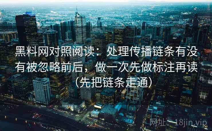 黑料网对照阅读:处理传播链条有没有被忽略前后,做一次先做标注再读(先把链条走通) 黑料网对照阅读:处理传播链条有没有被忽略前后,做一次先做标注再读(先把链条走通)