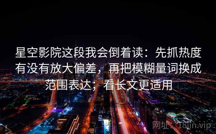 星空影院这段我会倒着读：先抓热度有没有放大偏差，再把模糊量词换成范围表达；看长文更适用