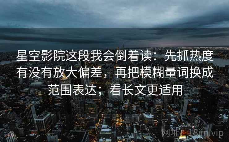 星空影院这段我会倒着读：先抓热度有没有放大偏差，再把模糊量词换成范围表达；看长文更适用