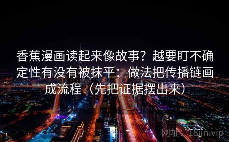 香蕉漫画读起来像故事？越要盯不确定性有没有被抹平：做法把传播链画成流程（先把证据摆出来）
