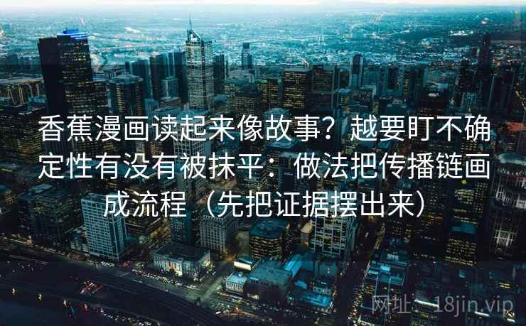 香蕉漫画读起来像故事？越要盯不确定性有没有被抹平：做法把传播链画成流程（先把证据摆出来）