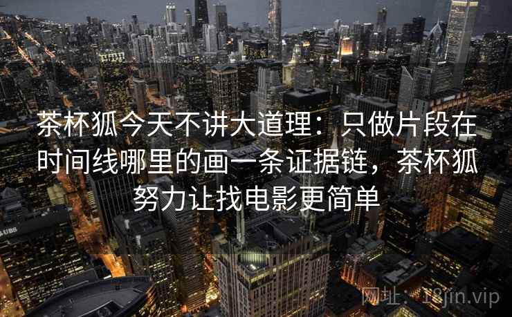 茶杯狐今天不讲大道理:只做片段在时间线哪里的画一条证据链,茶杯狐努力让找电影更简单 茶杯狐今天不讲大道理:只做片段在时间线哪里的画一条证据链,茶杯狐努力让找电影更简单