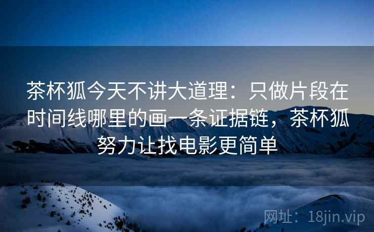 茶杯狐今天不讲大道理:只做片段在时间线哪里的画一条证据链,茶杯狐努力让找电影更简单 茶杯狐今天不讲大道理:只做片段在时间线哪里的画一条证据链,茶杯狐努力让找电影更简单