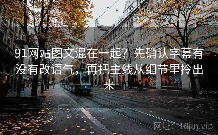 91网站图文混在一起？先确认字幕有没有改语气，再把主线从细节里拎出来