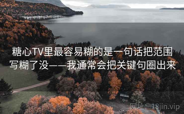 糖心TV里最容易糊的是一句话把范围写糊了没——我通常会把关键句圈出来