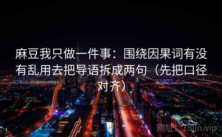麻豆我只做一件事：围绕因果词有没有乱用去把导语拆成两句（先把口径对齐）