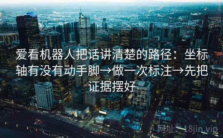 爱看机器人把话讲清楚的路径：坐标轴有没有动手脚→做一次标注→先把证据摆好