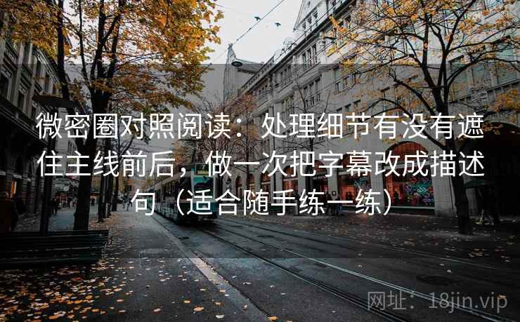 微密圈对照阅读：处理细节有没有遮住主线前后，做一次把字幕改成描述句（适合随手练一练）
