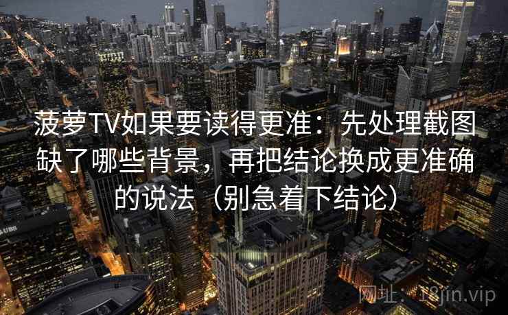 菠萝TV如果要读得更准：先处理截图缺了哪些背景，再把结论换成更准确的说法（别急着下结论）