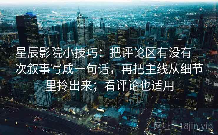 星辰影院小技巧：把评论区有没有二次叙事写成一句话，再把主线从细节里拎出来；看评论也适用