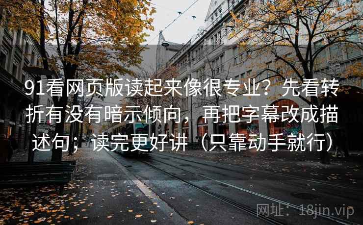 91看网页版读起来像很专业？先看转折有没有暗示倾向，再把字幕改成描述句；读完更好讲（只靠动手就行）