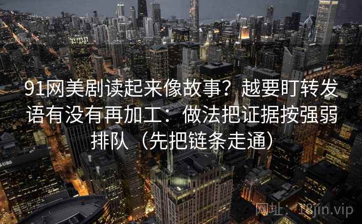 91网美剧读起来像故事？越要盯转发语有没有再加工：做法把证据按强弱排队（先把链条走通）