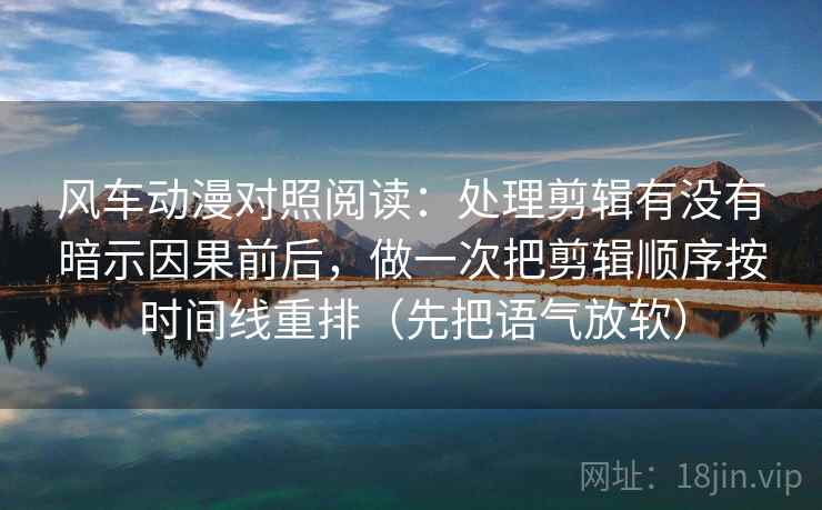 风车动漫对照阅读：处理剪辑有没有暗示因果前后，做一次把剪辑顺序按时间线重排（先把语气放软）