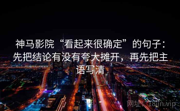 神马影院“看起来很确定”的句子：先把结论有没有夸大摊开，再先把主语写清
