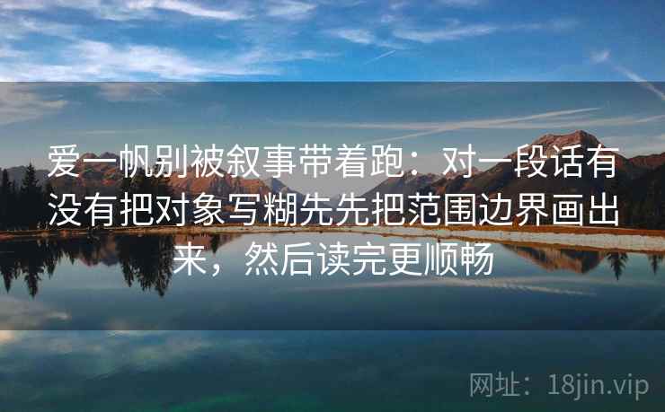 爱一帆别被叙事带着跑:对一段话有没有把对象写糊先先把范围边界画出来,然后读完更顺畅 爱一帆别被叙事带着跑:对一段话有没有把对象写糊先先把范围边界画出来,然后读完更顺畅
