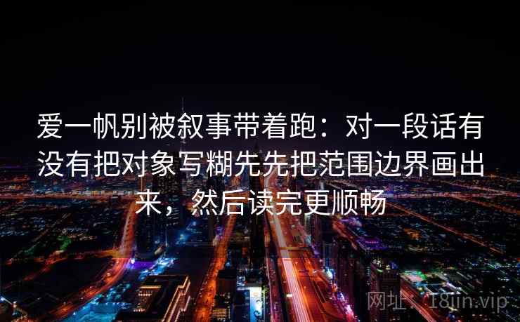 爱一帆别被叙事带着跑:对一段话有没有把对象写糊先先把范围边界画出来,然后读完更顺畅 爱一帆别被叙事带着跑:对一段话有没有把对象写糊先先把范围边界画出来,然后读完更顺畅