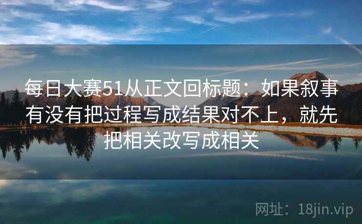 每日大赛51从正文回标题：如果叙事有没有把过程写成结果对不上，就先把相关改写成相关