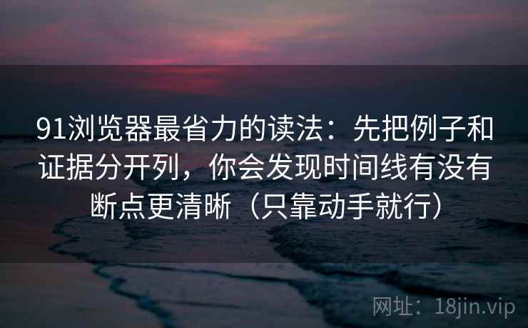 91浏览器最省力的读法：先把例子和证据分开列，你会发现时间线有没有断点更清晰（只靠动手就行）
