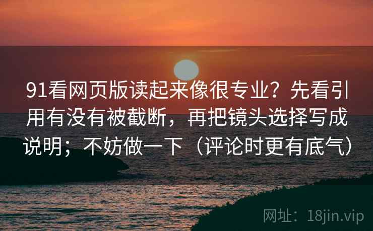91看网页版读起来像很专业？先看引用有没有被截断，再把镜头选择写成说明；不妨做一下（评论时更有底气）