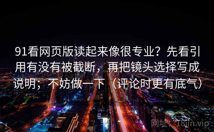 91看网页版读起来像很专业?先看引用有没有被截断,再把镜头选择写成说明;不妨做一下(评论时更有底气) 91看网页版读起来像很专业?先看引用有没有被截断,再把镜头选择写成说明;不妨做一下(评论时更有底气)