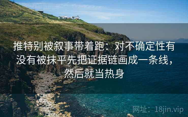 推特别被叙事带着跑：对不确定性有没有被抹平先把证据链画成一条线，然后就当热身