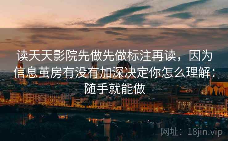 读天天影院先做先做标注再读，因为信息茧房有没有加深决定你怎么理解：随手就能做