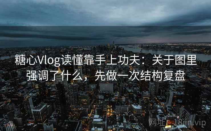 糖心Vlog读懂靠手上功夫:关于图里强调了什么,先做一次结构复盘 糖心Vlog读懂靠手上功夫:关于图里强调了什么,先做一次结构复盘