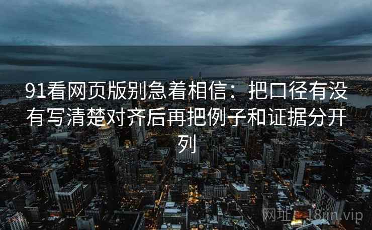 91看网页版别急着相信：把口径有没有写清楚对齐后再把例子和证据分开列