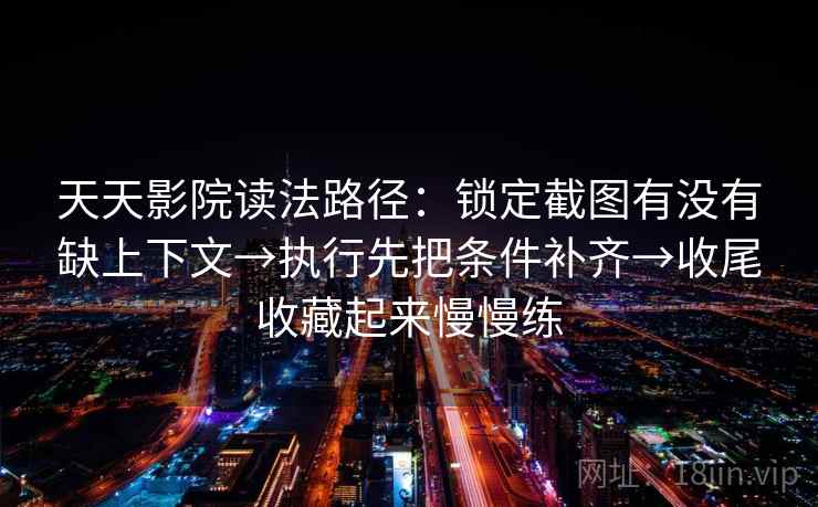 天天影院读法路径：锁定截图有没有缺上下文→执行先把条件补齐→收尾收藏起来慢慢练