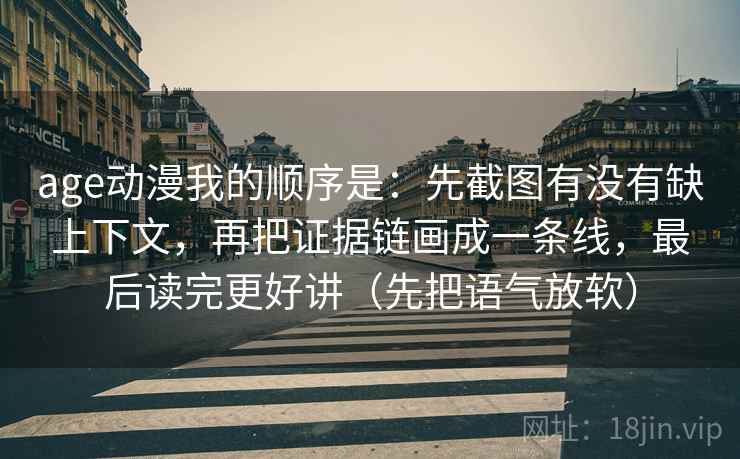 age动漫我的顺序是：先截图有没有缺上下文，再把证据链画成一条线，最后读完更好讲（先把语气放软）