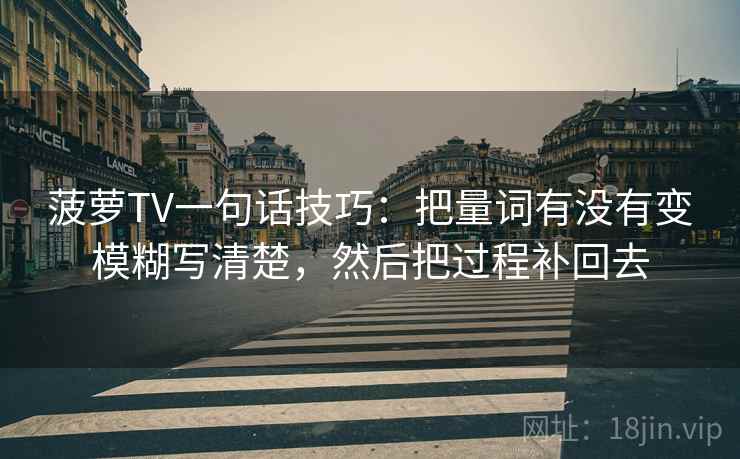 菠萝TV一句话技巧：把量词有没有变模糊写清楚，然后把过程补回去