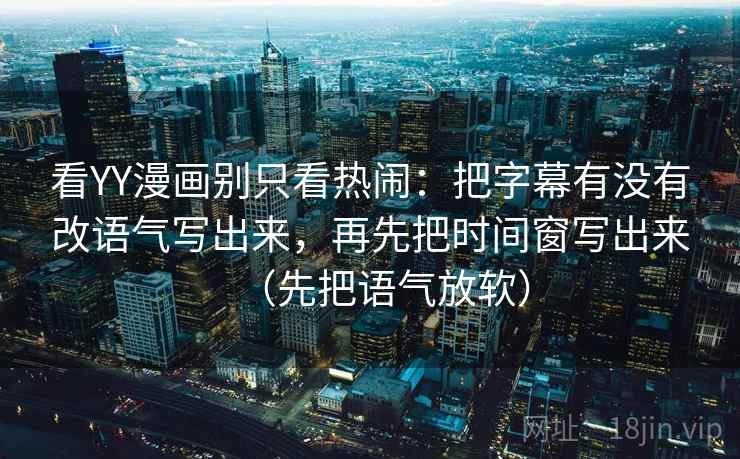 看YY漫画别只看热闹：把字幕有没有改语气写出来，再先把时间窗写出来（先把语气放软）