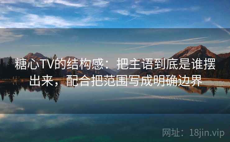 糖心TV的结构感：把主语到底是谁摆出来，配合把范围写成明确边界