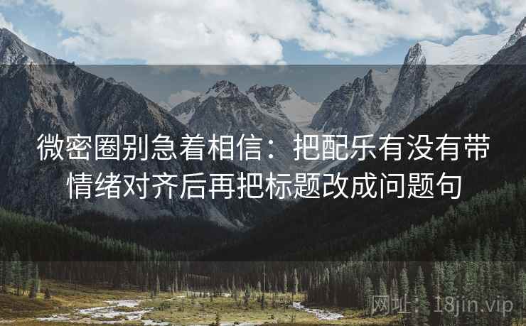 微密圈别急着相信:把配乐有没有带情绪对齐后再把标题改成问题句 微密圈别急着相信:把配乐有没有带情绪对齐后再把标题改成问题句