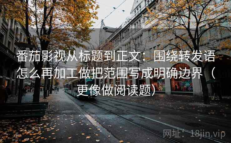 番茄影视从标题到正文:围绕转发语怎么再加工做把范围写成明确边界(更像做阅读题) 番茄影视从标题到正文:围绕转发语怎么再加工做把范围写成明确边界(更像做阅读题)
