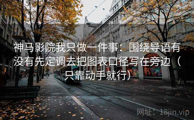 神马影院我只做一件事：围绕导语有没有先定调去把图表口径写在旁边（只靠动手就行）