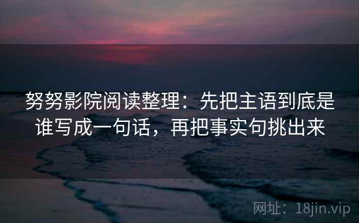 努努影院阅读整理：先把主语到底是谁写成一句话，再把事实句挑出来